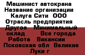 Машинист автокрана › Название организации ­ Калуга-Сити, ООО › Отрасль предприятия ­ Другое › Минимальный оклад ­ 1 - Все города Работа » Вакансии   . Псковская обл.,Великие Луки г.